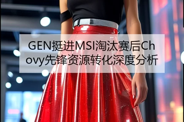 GEN挺进MSI淘汰赛后Chovy先锋资源转化深度分析